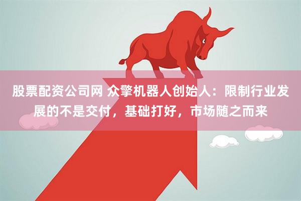 股票配资公司网 众擎机器人创始人：限制行业发展的不是交付，基础打好，市场随之而来