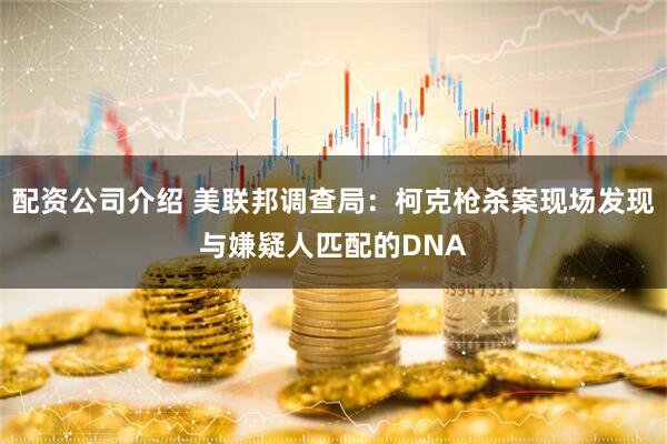 配资公司介绍 美联邦调查局：柯克枪杀案现场发现与嫌疑人匹配的DNA