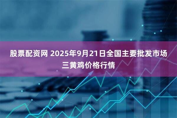 股票配资网 2025年9月21日全国主要批发市场三黄鸡价格行情