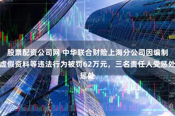 股票配资公司网 中华联合财险上海分公司因编制虚假资料等违法行为被罚62万元，三名责任人受惩处