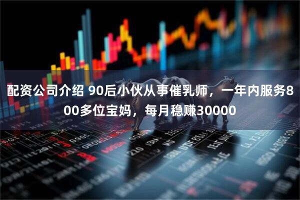配资公司介绍 90后小伙从事催乳师，一年内服务800多位宝妈，每月稳赚30000