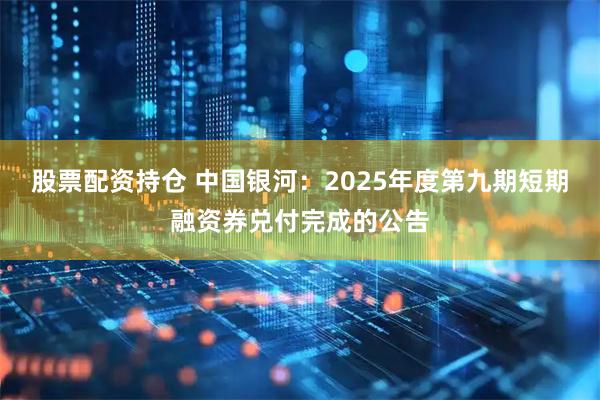 股票配资持仓 中国银河：2025年度第九期短期融资券兑付完成的公告