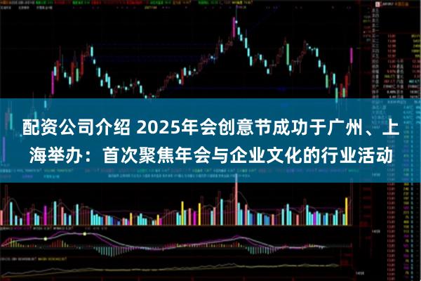 配资公司介绍 2025年会创意节成功于广州、上海举办：首次聚焦年会与企业文化的行业活动