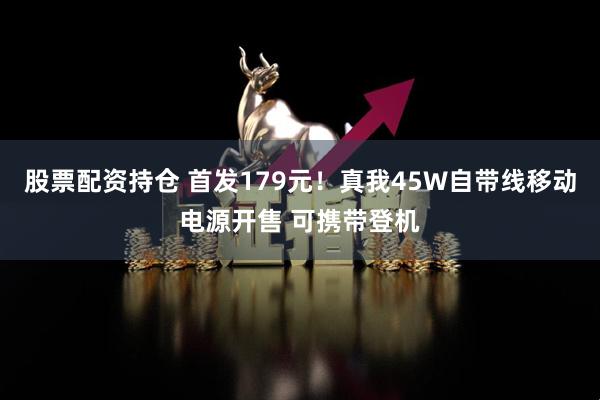 股票配资持仓 首发179元！真我45W自带线移动电源开售 可携带登机
