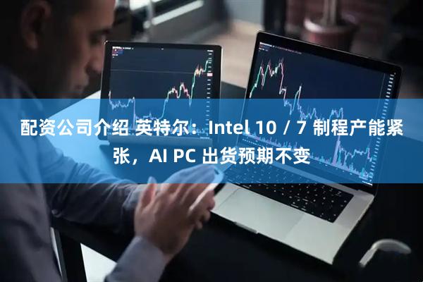 配资公司介绍 英特尔：Intel 10 / 7 制程产能紧张，AI PC 出货预期不变