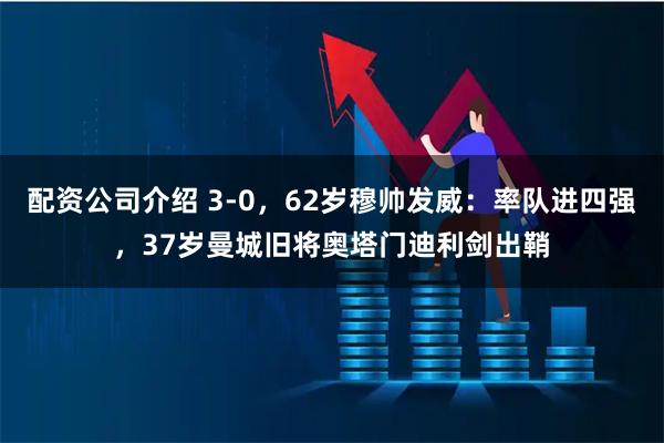 配资公司介绍 3-0，62岁穆帅发威：率队进四强，37岁曼城旧将奥塔门迪利剑出鞘