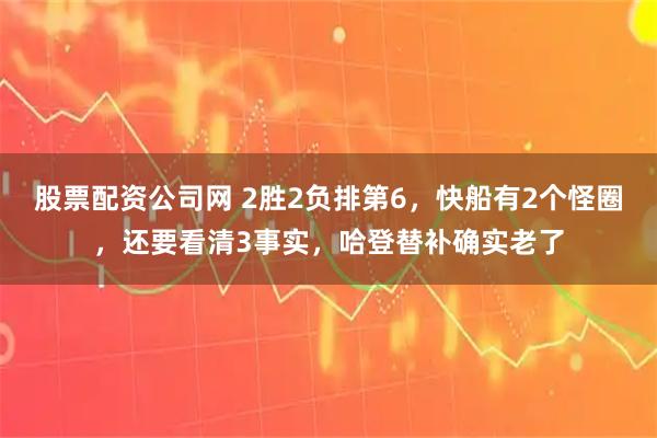 股票配资公司网 2胜2负排第6，快船有2个怪圈，还要看清3事实，哈登替补确实老了