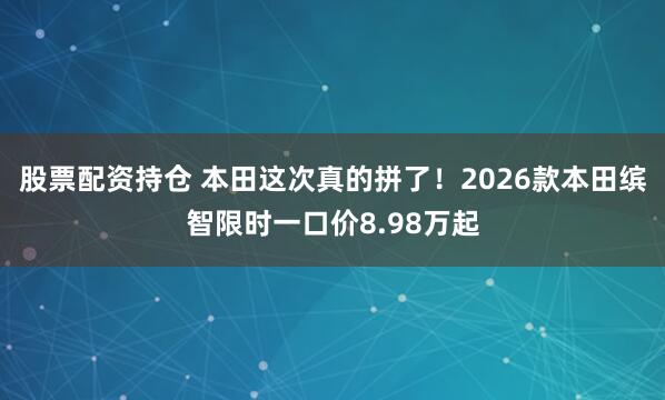 股票配资持仓 本田这次真的拼了！2026款本田缤智限时一口价8.98万起