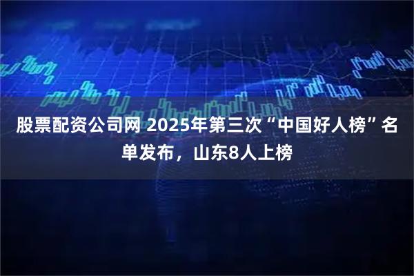 股票配资公司网 2025年第三次“中国好人榜”名单发布，山东8人上榜