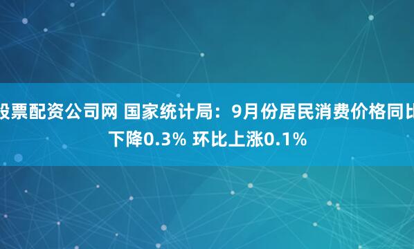 股票配资公司网 国家统计局：9月份居民消费价格同比下降0.3% 环比上涨0.1%