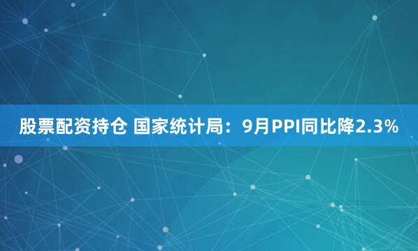 股票配资持仓 国家统计局:9月PPI同比降2.3%