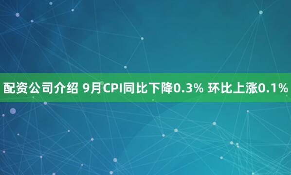 配资公司介绍 9月CPI同比下降0.3% 环比上涨0.1%