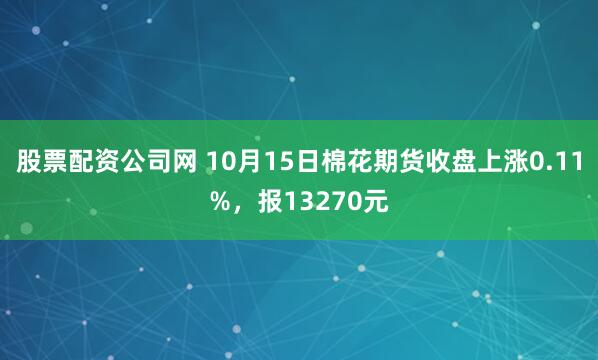 股票配资公司网 10月15日棉花期货收盘上涨0.11%，报13270元