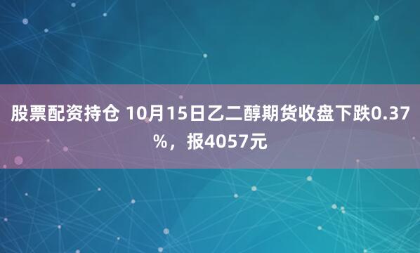 股票配资持仓 10月15日乙二醇期货收盘下跌0.37%，报4057元