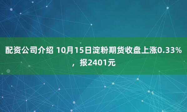 配资公司介绍 10月15日淀粉期货收盘上涨0.33%，报2401元