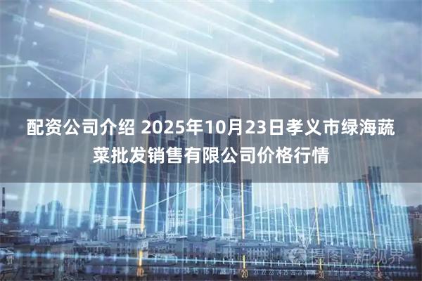 配资公司介绍 2025年10月23日孝义市绿海蔬菜批发销售有限公司价格行情