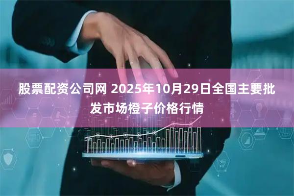 股票配资公司网 2025年10月29日全国主要批发市场橙子价格行情