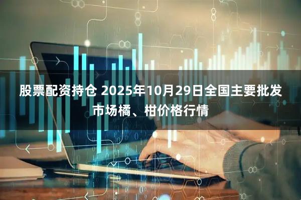 股票配资持仓 2025年10月29日全国主要批发市场橘、柑价格行情