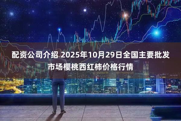 配资公司介绍 2025年10月29日全国主要批发市场樱桃西红柿价格行情