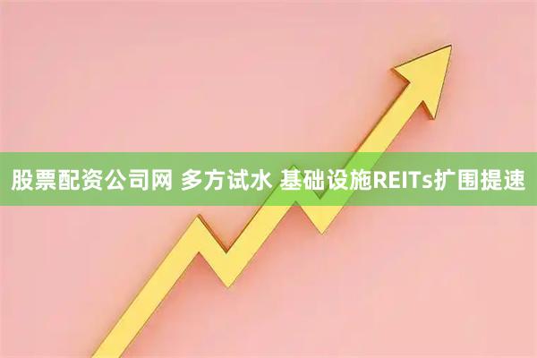 股票配资公司网 多方试水 基础设施REITs扩围提速