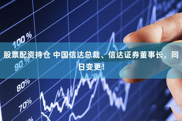 股票配资持仓 中国信达总裁、信达证券董事长，同日变更！