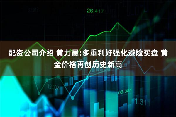 配资公司介绍 黄力晨:多重利好强化避险买盘 黄金价格再创历史新高