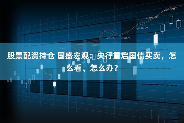 股票配资持仓 国盛宏观：央行重启国债买卖，怎么看、怎么办？