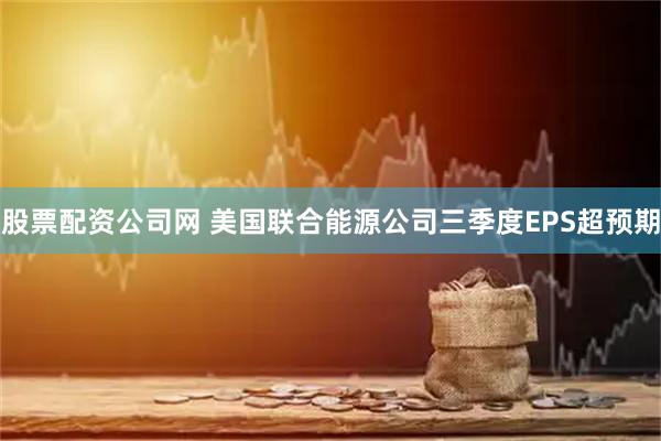 股票配资公司网 美国联合能源公司三季度EPS超预期