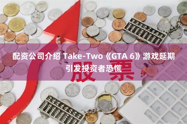 配资公司介绍 Take-Two《GTA 6》游戏延期引发投资者恐慌