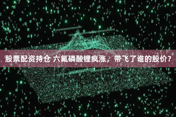 股票配资持仓 六氟磷酸锂疯涨，带飞了谁的股价？
