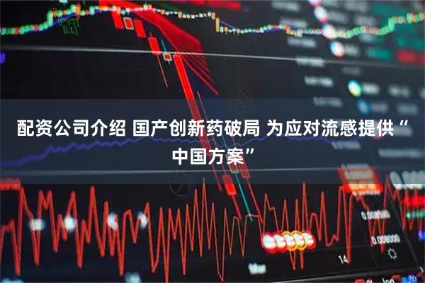 配资公司介绍 国产创新药破局 为应对流感提供“中国方案”