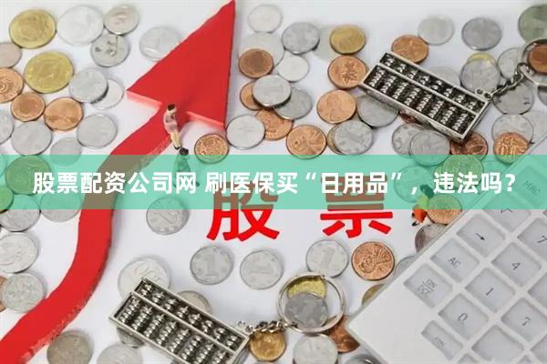股票配资公司网 刷医保买“日用品”，违法吗？