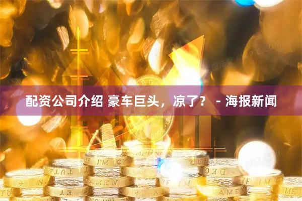 配资公司介绍 豪车巨头，凉了？ - 海报新闻