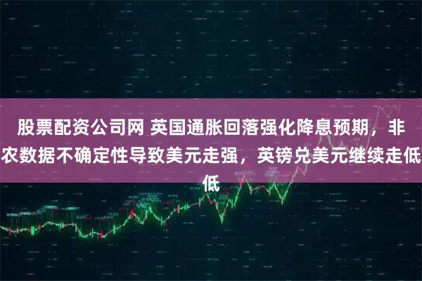股票配资公司网 英国通胀回落强化降息预期，非农数据不确定性导致美元走强，英镑兑美元继续走低