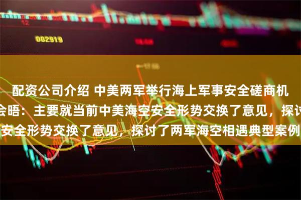 配资公司介绍 中美两军举行海上军事安全磋商机制工作小组会议和年度会晤：主要就当前中美海空安全形势交换了意见，探讨了两军海空相遇典型案例