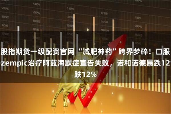 股指期货一级配资官网 “减肥神药”跨界梦碎!口服Ozempic治疗阿兹海默症宣告失败,诺和诺德暴跌12%