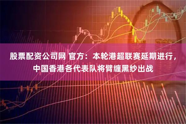 股票配资公司网 官方：本轮港超联赛延期进行，中国香港各代表队将臂缠黑纱出战