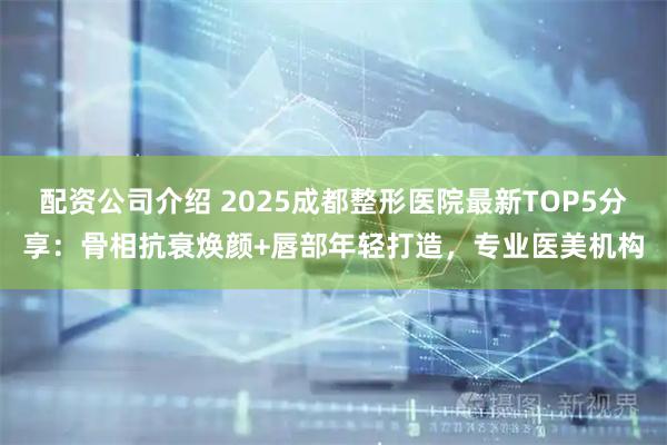 配资公司介绍 2025成都整形医院最新TOP5分享：骨相抗衰焕颜+唇部年轻打造，专业医美机构