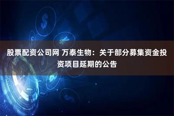 股票配资公司网 万泰生物：关于部分募集资金投资项目延期的公告