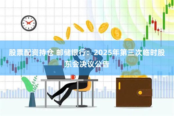 股票配资持仓 邮储银行：2025年第三次临时股东会决议公告