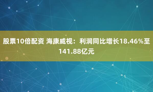 股票10倍配资 海康威视：利润同比增长18.46%至141.88亿元