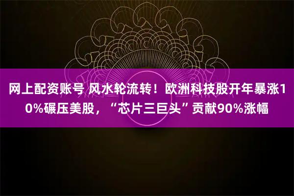 网上配资账号 风水轮流转!欧洲科技股开年暴涨10%碾压美股,“芯片三巨头”贡献90%涨幅