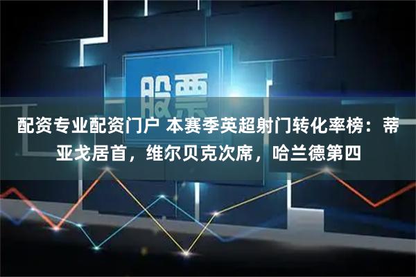 配资专业配资门户 本赛季英超射门转化率榜：蒂亚戈居首，维尔贝克次席，哈兰德第四