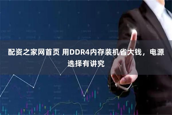 配资之家网首页 用DDR4内存装机省大钱，电源选择有讲究