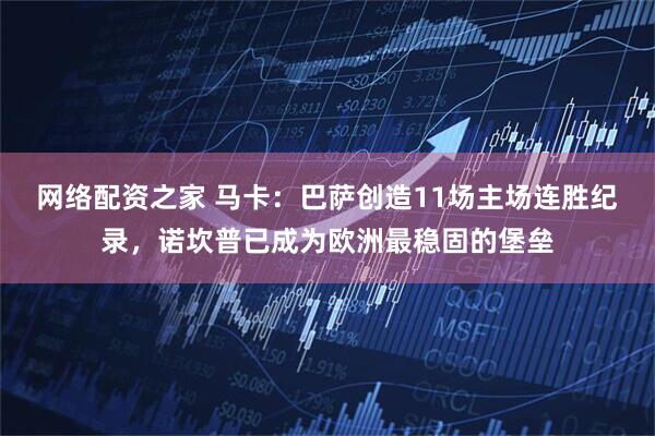 网络配资之家 马卡:巴萨创造11场主场连胜纪录,诺坎普已成为欧洲最稳固的堡垒
