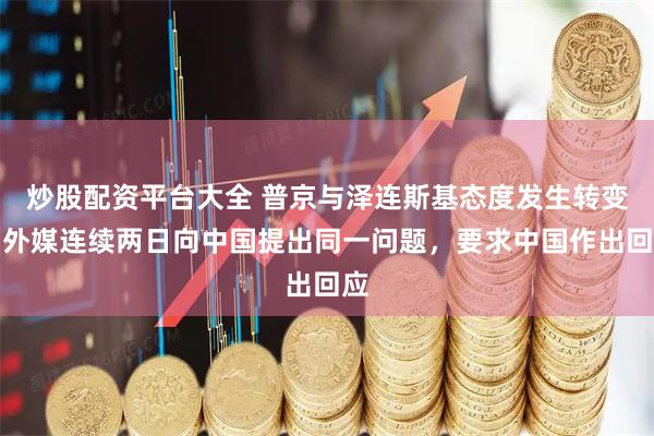 炒股配资平台大全 普京与泽连斯基态度发生转变,外媒连续两日向中国提出同一问题,要求中国作出回应